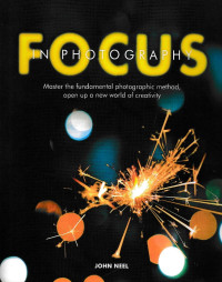 Focus in Photography: Master the Fundamental Photographic Method, Open Up a New World of Creativity